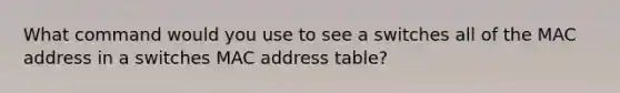 What command would you use to see a switches all of the MAC address in a switches MAC address table?