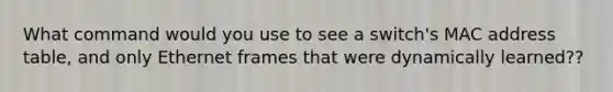 What command would you use to see a switch's MAC address table, and only Ethernet frames that were dynamically learned??