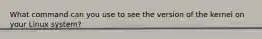 What command can you use to see the version of the kernel on your Linux system?