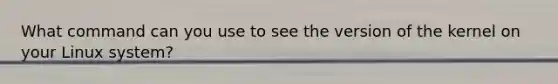 What command can you use to see the version of the kernel on your Linux system?