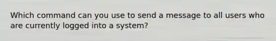 Which command can you use to send a message to all users who are currently logged into a system?