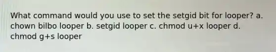 What command would you use to set the setgid bit for looper? a. chown bilbo looper b. setgid looper c. chmod u+x looper d. chmod g+s looper