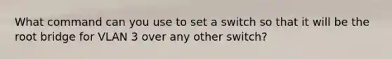 What command can you use to set a switch so that it will be the root bridge for VLAN 3 over any other switch?