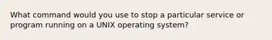 What command would you use to stop a particular service or program running on a UNIX operating system?