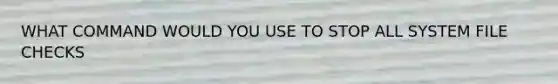 WHAT COMMAND WOULD YOU USE TO STOP ALL SYSTEM FILE CHECKS