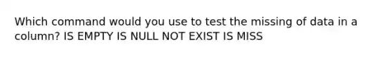 Which command would you use to test the missing of data in a column? IS EMPTY IS NULL NOT EXIST IS MISS