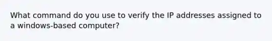 What command do you use to verify the IP addresses assigned to a windows-based computer?