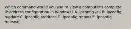 Which command would you use to view a computer's complete IP address configuration in Windows? A. ipconfig /all B. ipconfig /update C. ipconfig /address D. ipconfig /report E. ipconfig /release