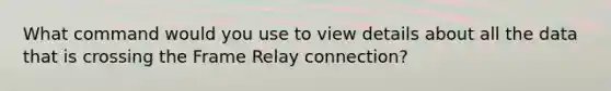 What command would you use to view details about all the data that is crossing the Frame Relay connection?