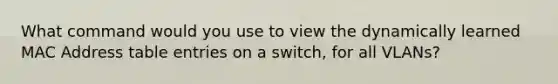 What command would you use to view the dynamically learned MAC Address table entries on a switch, for all VLANs?