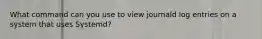 What command can you use to view journald log entries on a system that uses Systemd?