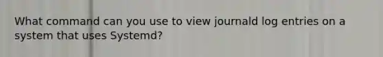 What command can you use to view journald log entries on a system that uses Systemd?