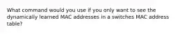 What command would you use if you only want to see the dynamically learned MAC addresses in a switches MAC address table?