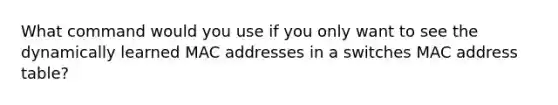 What command would you use if you only want to see the dynamically learned MAC addresses in a switches MAC address table?