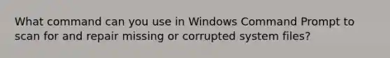 What command can you use in Windows Command Prompt to scan for and repair missing or corrupted system files?