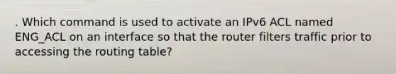 . Which command is used to activate an IPv6 ACL named ENG_ACL on an interface so that the router filters traffic prior to accessing the routing table?