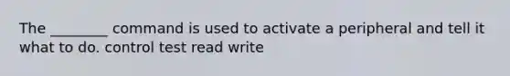 The ________ command is used to activate a peripheral and tell it what to do. control test read write