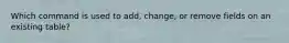 Which command is used to add, change, or remove fields on an existing table?