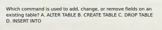 Which command is used to add, change, or remove fields on an existing table? A. ALTER TABLE B. CREATE TABLE C. DROP TABLE D. INSERT INTO