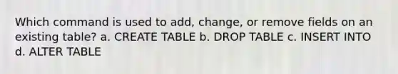 Which command is used to add, change, or remove fields on an existing table? a. CREATE TABLE b. DROP TABLE c. INSERT INTO d. ALTER TABLE