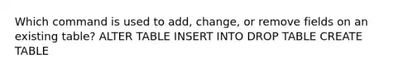 Which command is used to add, change, or remove fields on an existing table? ALTER TABLE INSERT INTO DROP TABLE CREATE TABLE