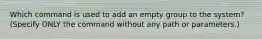 Which command is used to add an empty group to the system? (Specify ONLY the command without any path or parameters.)