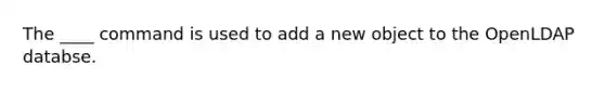 The ____ command is used to add a new object to the OpenLDAP databse.