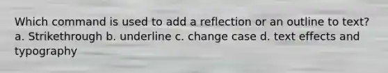 Which command is used to add a reflection or an outline to text? a. Strikethrough b. underline c. change case d. text effects and typography