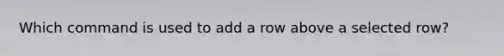 Which command is used to add a row above a selected row?