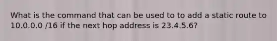 What is the command that can be used to to add a static route to 10.0.0.0 /16 if the next hop address is 23.4.5.6?