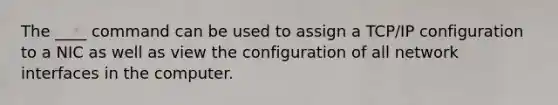 The ____ command can be used to assign a TCP/IP configuration to a NIC as well as view the configuration of all network interfaces in the computer.