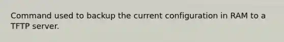 Command used to backup the current configuration in RAM to a TFTP server.