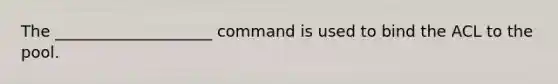 The ____________________ command is used to bind the ACL to the pool.