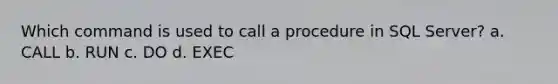 Which command is used to call a procedure in SQL Server? a. CALL b. RUN c. DO d. EXEC