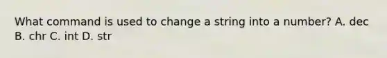 What command is used to change a string into a number? A. dec B. chr C. int D. str