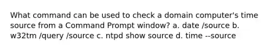 What command can be used to check a domain computer's time source from a Command Prompt window? a. date /source b. w32tm /query /source c. ntpd show source d. time --source