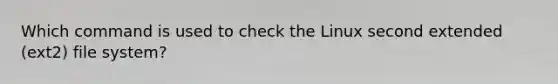 Which command is used to check the Linux second extended (ext2) file system?