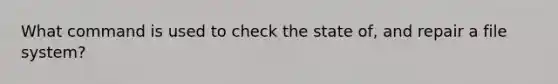 What command is used to check the state of, and repair a file system?