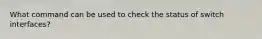 What command can be used to check the status of switch interfaces?