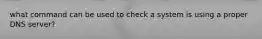 what command can be used to check a system is using a proper DNS server?