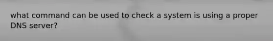 what command can be used to check a system is using a proper DNS server?