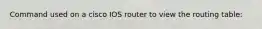 Command used on a cisco IOS router to view the routing table: