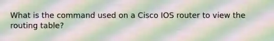 What is the command used on a Cisco IOS router to view the routing table?