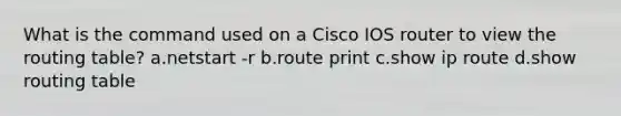 What is the command used on a Cisco IOS router to view the routing table? a.netstart -r b.route print c.show ip route d.show routing table