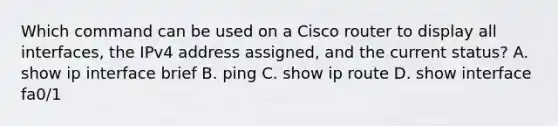 Which command can be used on a Cisco router to display all interfaces, the IPv4 address assigned, and the current status? A. show ip interface brief B. ping C. show ip route D. show interface fa0/1