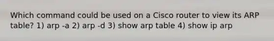 Which command could be used on a Cisco router to view its ARP table? 1) arp -a 2) arp -d 3) show arp table 4) show ip arp