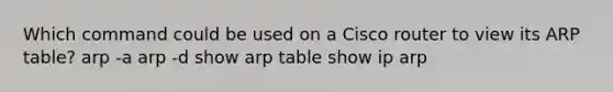 Which command could be used on a Cisco router to view its ARP table? arp -a arp -d show arp table show ip arp