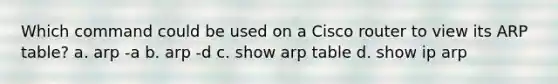 Which command could be used on a Cisco router to view its ARP table? a. arp -a b. arp -d c. show arp table d. show ip arp