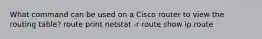 ​What command can be used on a Cisco router to view the routing table? ​route print ​netstat -r ​route ​show ip route