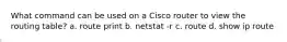 What command can be used on a Cisco router to view the routing table? a. ​route print b. ​netstat -r c. ​route d. ​show ip route